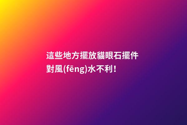 這些地方擺放貓眼石擺件 對風(fēng)水不利！